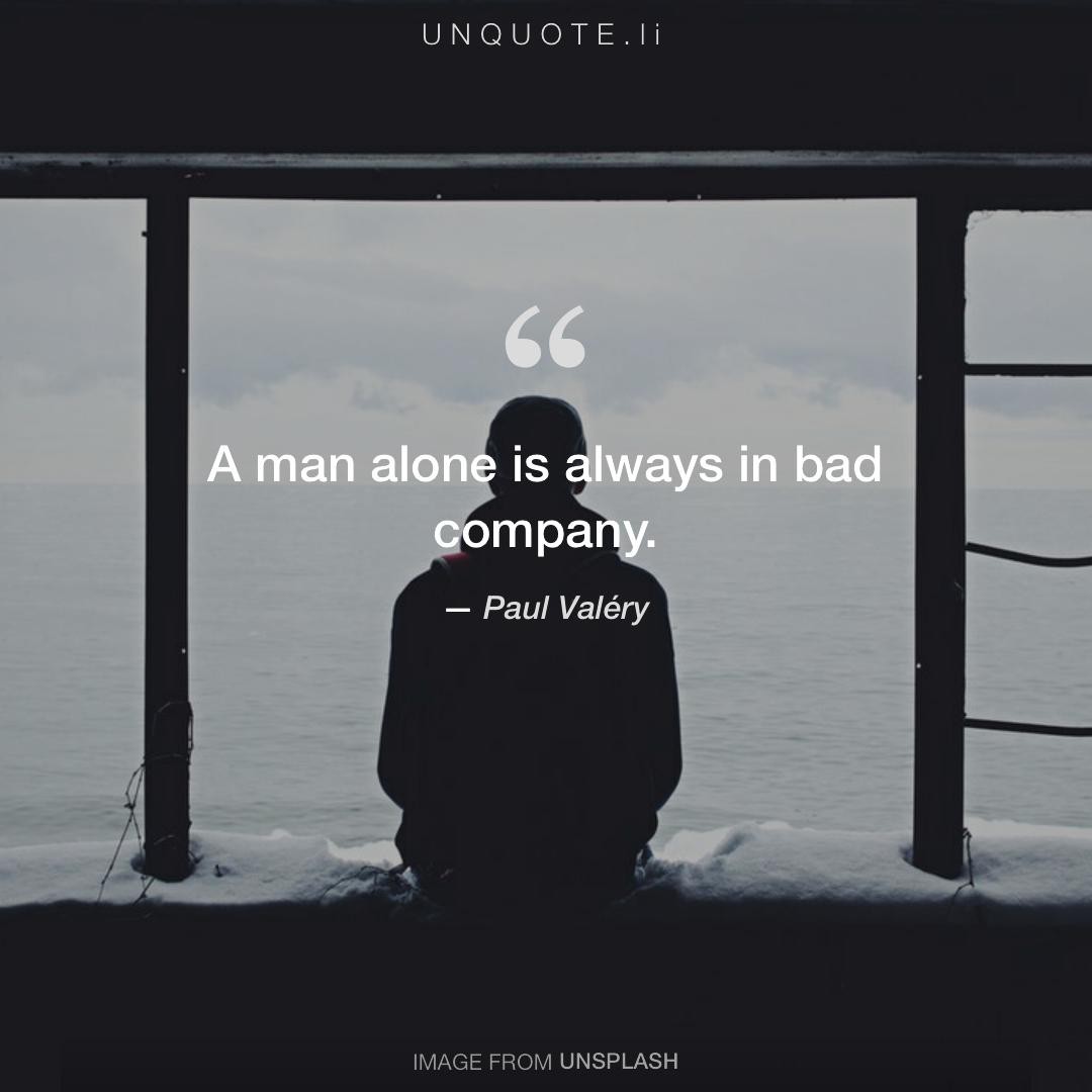 A man alone is always in bad... Quote from Paul Valéry - Unquote